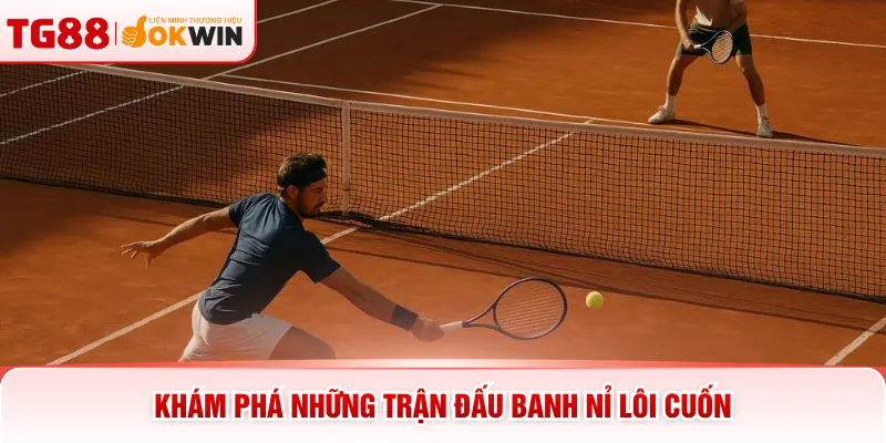 Khám phá những trận đấu banh nỉ lôi cuốn